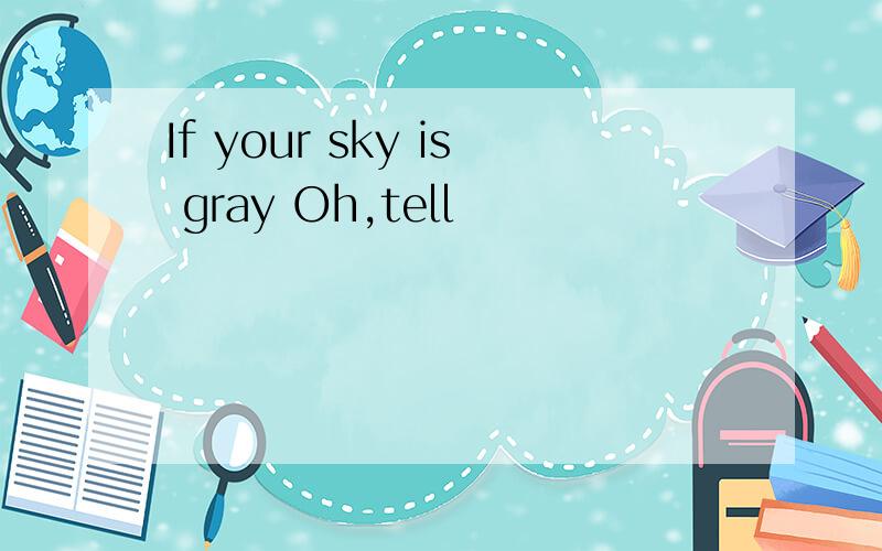 If your sky is gray Oh,tell