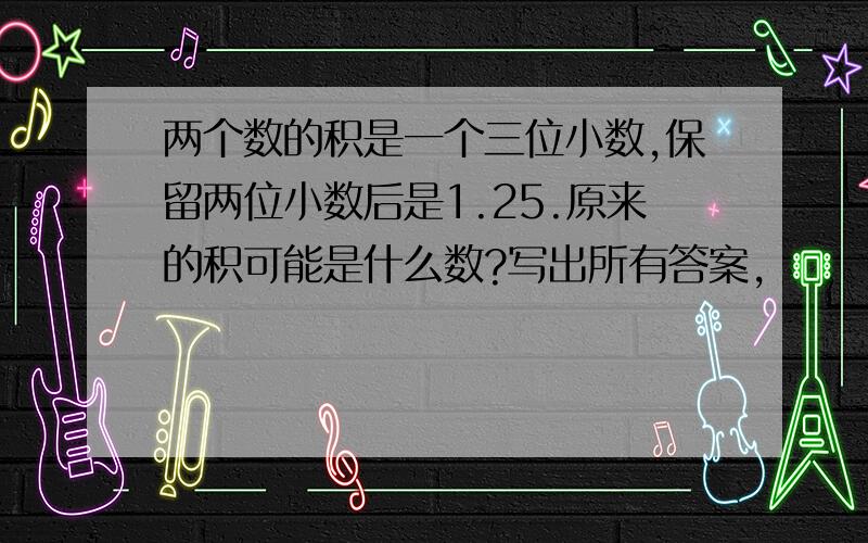 两个数的积是一个三位小数,保留两位小数后是1.25.原来的积可能是什么数?写出所有答案,