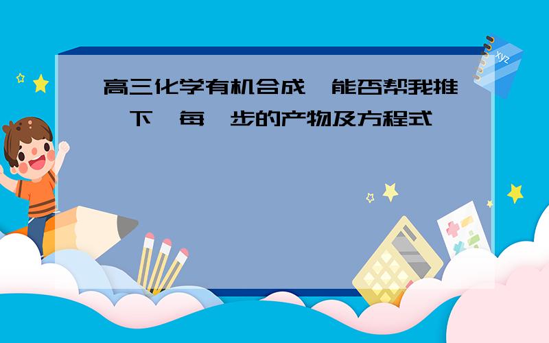 高三化学有机合成,能否帮我推一下,每一步的产物及方程式