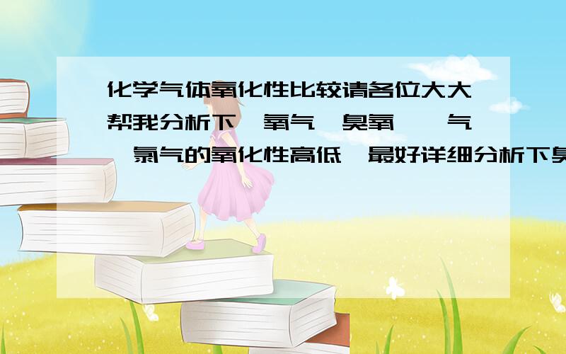 化学气体氧化性比较请各位大大帮我分析下,氧气、臭氧、氟气、氯气的氧化性高低,最好详细分析下臭氧和氯气,氧气和氯气.