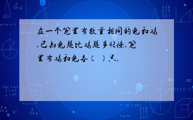 在一个笼里有数量相同的兔和鸡,已知兔腿比鸡腿多42条,笼里有鸡和兔各（ ）只.