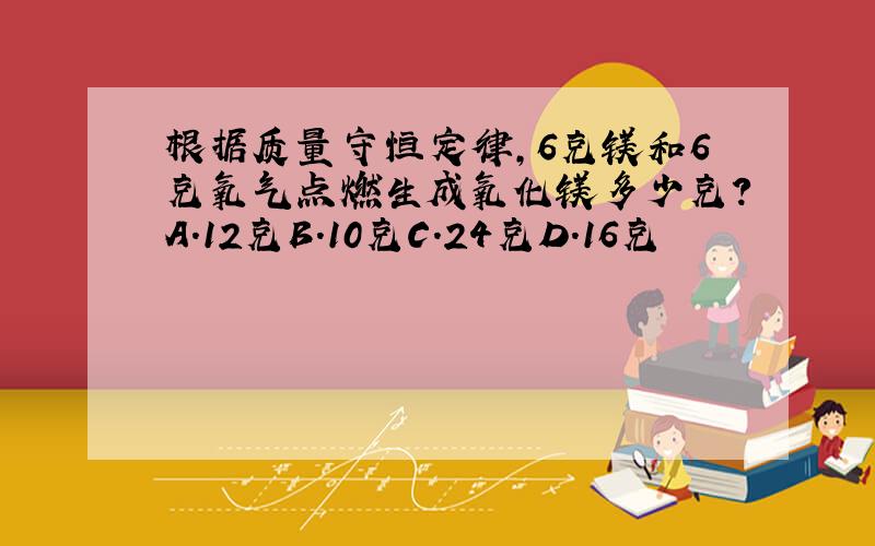 根据质量守恒定律,6克镁和6克氧气点燃生成氧化镁多少克?A.12克B.10克C.24克D.16克