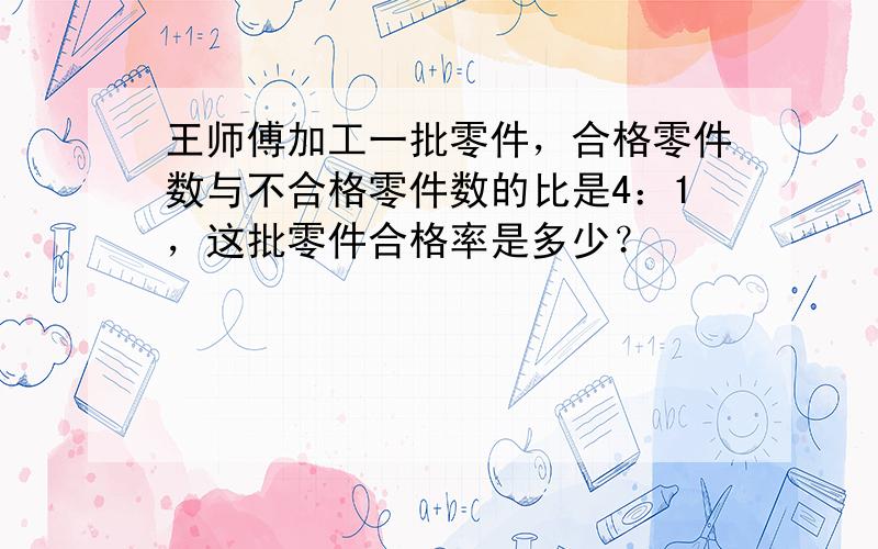 王师傅加工一批零件，合格零件数与不合格零件数的比是4：1，这批零件合格率是多少？