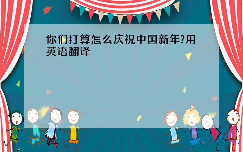 你们打算怎么庆祝中国新年?用英语翻译