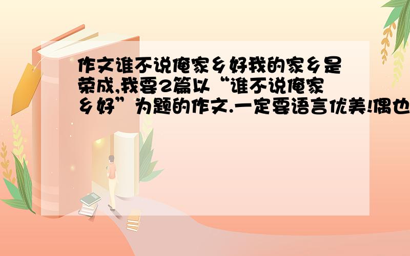 作文谁不说俺家乡好我的家乡是荣成,我要2篇以“谁不说俺家乡好”为题的作文.一定要语言优美!偶也没有积分,这是我们的作业,