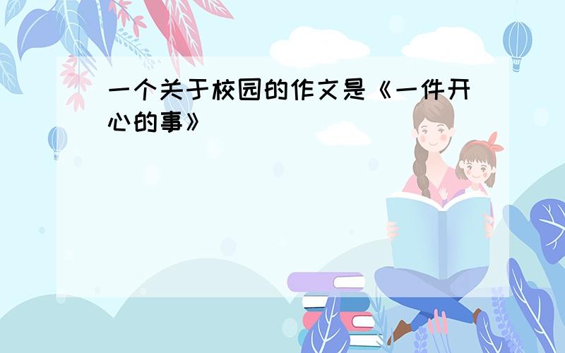 一个关于校园的作文是《一件开心的事》