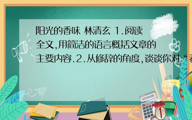 阳光的香味 林清玄 1.阅读全文,用简洁的语言概括文章的主要内容.2.从修辞的角度,谈谈你对“春日阳光的金线如雨倾盆地泼