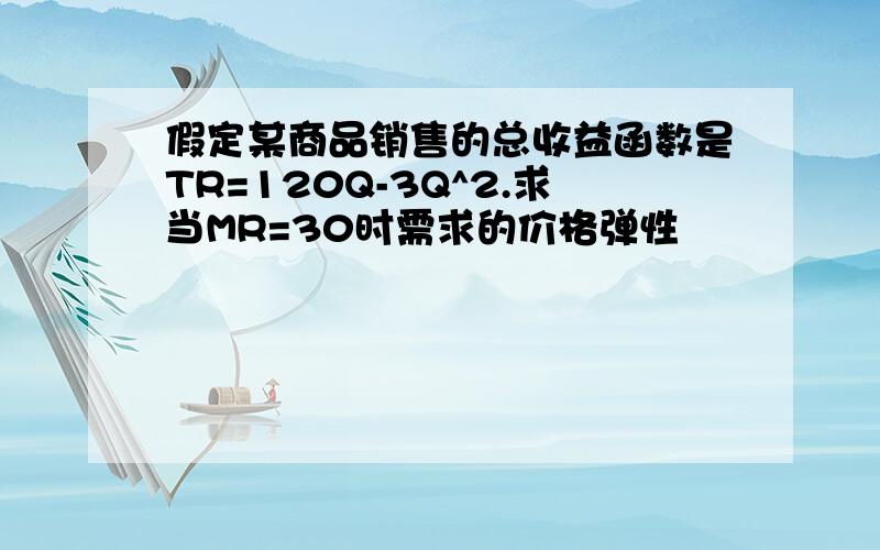 假定某商品销售的总收益函数是TR=120Q-3Q^2.求当MR=30时需求的价格弹性