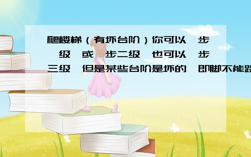 爬楼梯（有坏台阶）你可以一步一级,或一步二级,也可以一步三级,但是某些台阶是坏的,即脚不能踩在上面,请编程求出登上最高台