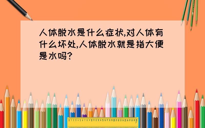 人体脱水是什么症状,对人体有什么坏处,人体脱水就是指大便是水吗?