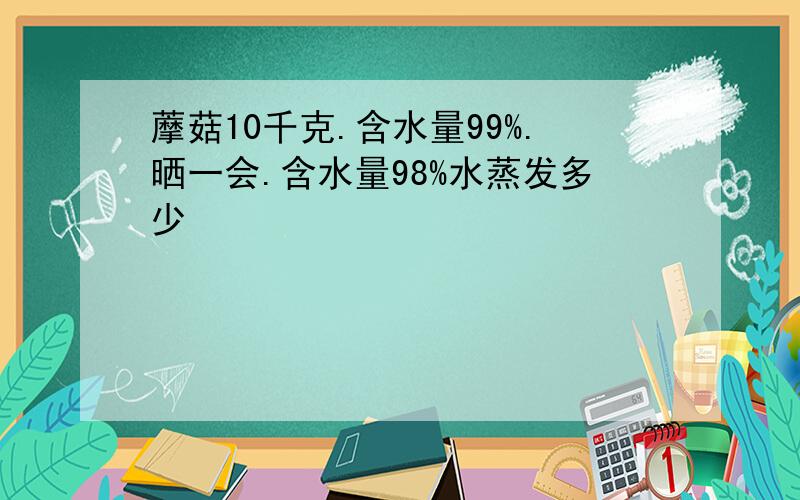 藦菇10千克.含水量99%.晒一会.含水量98%水蒸发多少