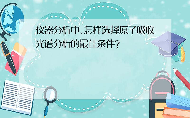 仪器分析中.怎样选择原子吸收光谱分析的最佳条件?