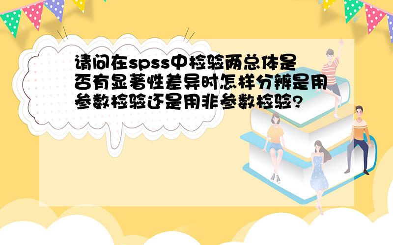 请问在spss中检验两总体是否有显著性差异时怎样分辨是用参数检验还是用非参数检验?