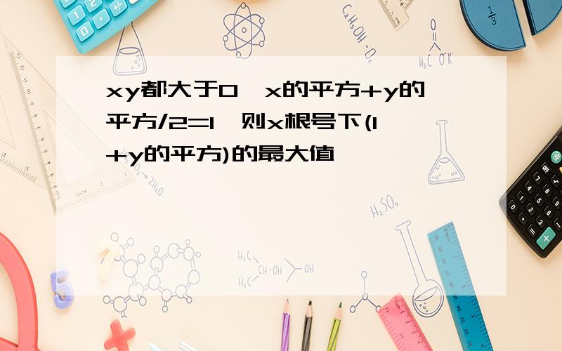 xy都大于0,x的平方+y的平方/2=1,则x根号下(1+y的平方)的最大值