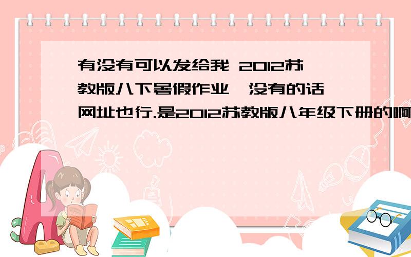 有没有可以发给我 2012苏教版八下暑假作业,没有的话,网址也行.是2012苏教版八年级下册的啊.帮帮呗、