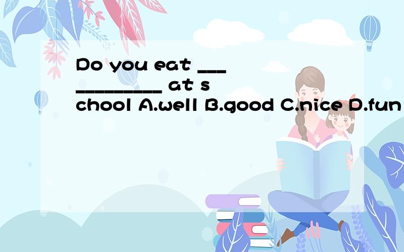 Do you eat ____________ at school A.well B.good C.nice D.fun