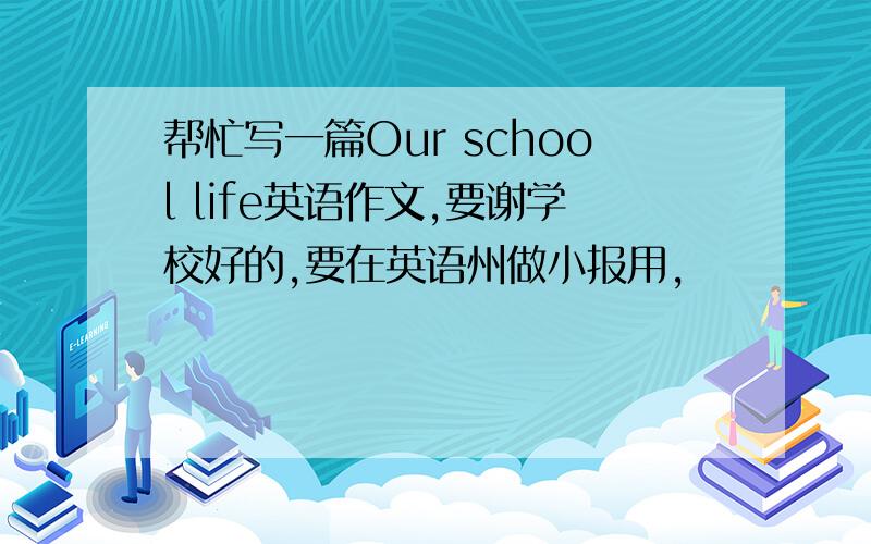 帮忙写一篇Our school life英语作文,要谢学校好的,要在英语州做小报用,