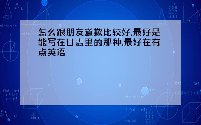 怎么跟朋友道歉比较好.最好是能写在日志里的那种.最好在有点英语