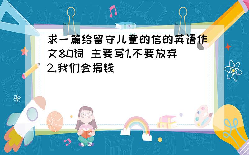 求一篇给留守儿童的信的英语作文80词 主要写1.不要放弃2.我们会捐钱