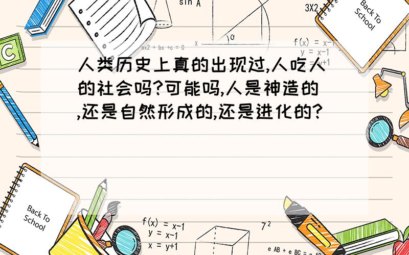 人类历史上真的出现过,人吃人的社会吗?可能吗,人是神造的,还是自然形成的,还是进化的?