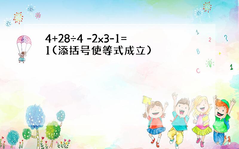 4+28÷4 -2x3-1=1(添括号使等式成立)