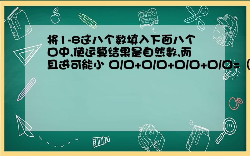 将1-8这八个数填入下面八个口中,使运算结果是自然数,而且进可能小 口/口+口/口+口/口+口/口=（ ）