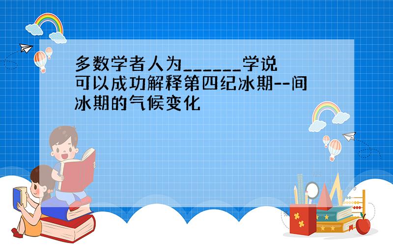 多数学者人为______学说可以成功解释第四纪冰期--间冰期的气候变化