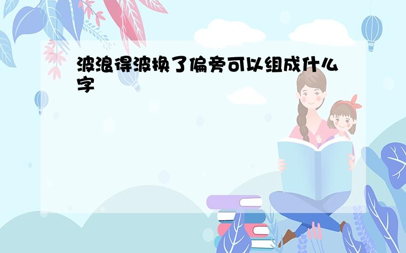 波浪得波换了偏旁可以组成什么字