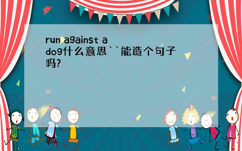 run against a dog什么意思``能造个句子吗?