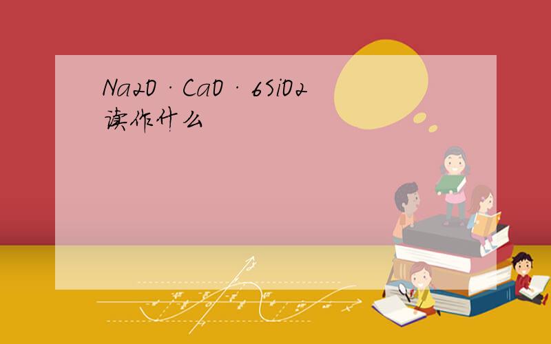 Na2O·CaO·6SiO2读作什么