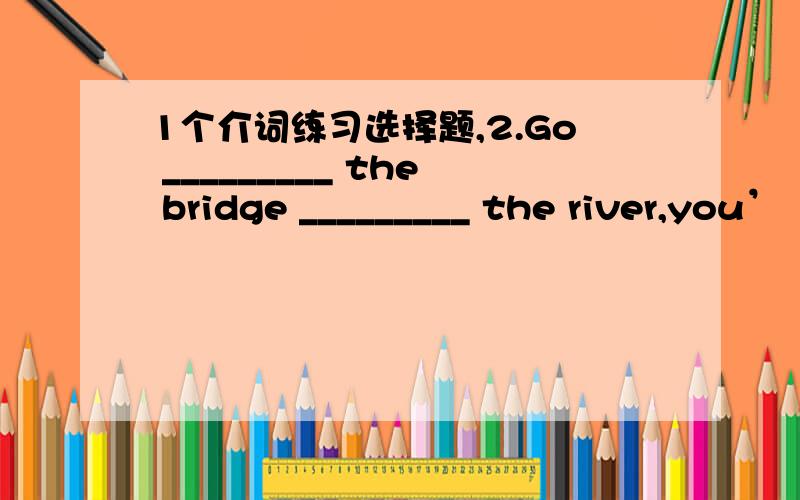 1个介词练习选择题,2.Go _________ the bridge _________ the river,you’