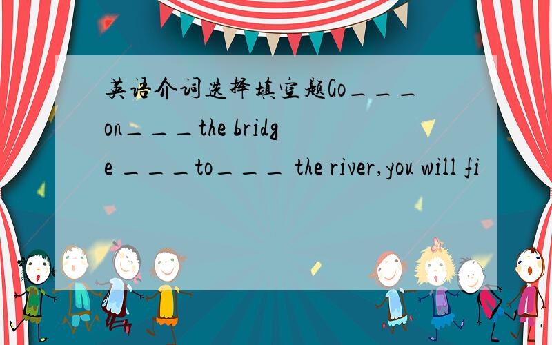 英语介词选择填空题Go___on___the bridge ___to___ the river,you will fi