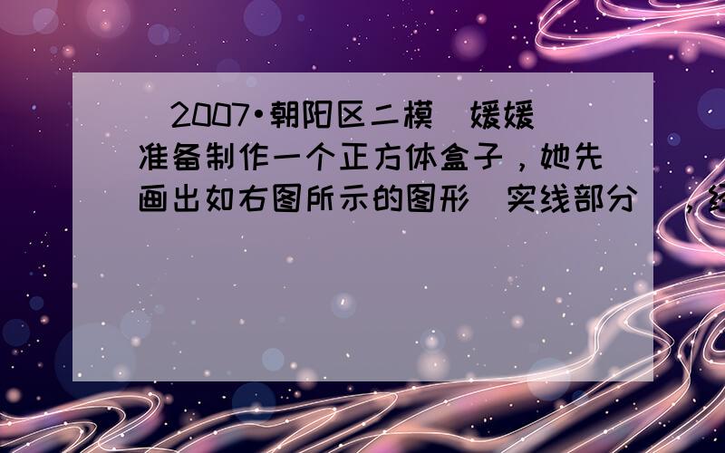 （2007•朝阳区二模）媛媛准备制作一个正方体盒子，她先画出如右图所示的图形（实线部分），经裁剪、折叠后发现还少一个面．