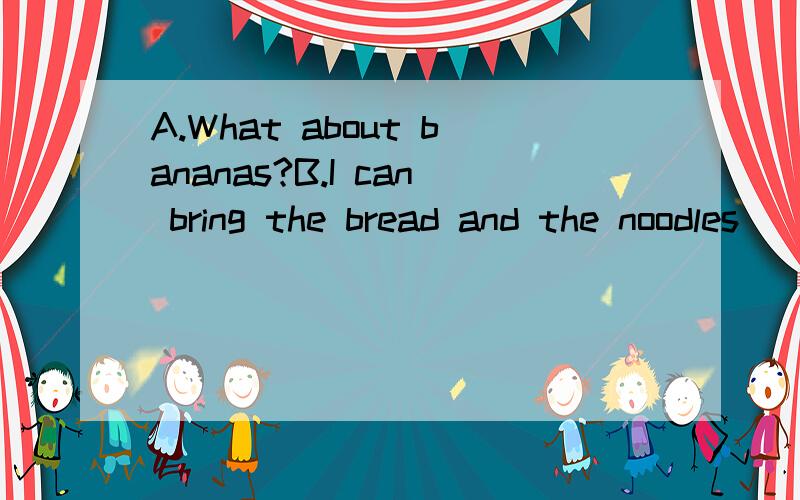 A.What about bananas?B.I can bring the bread and the noodles