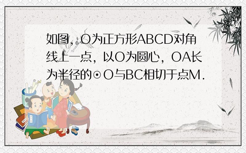 如图，O为正方形ABCD对角线上一点，以O为圆心，OA长为半径的⊙O与BC相切于点M．