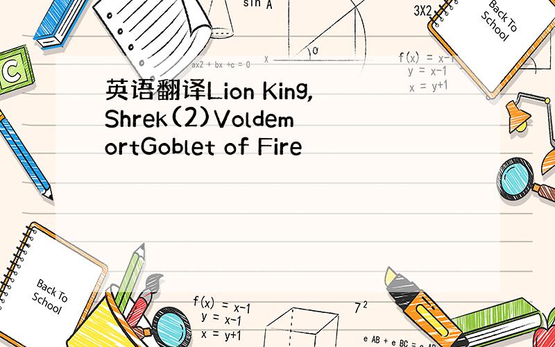 英语翻译Lion King,Shrek(2)VoldemortGoblet of Fire