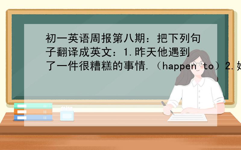 初一英语周报第八期：把下列句子翻译成英文：1.昨天他遇到了一件很糟糕的事情.（happen to）2.她在北京路闲逛时,