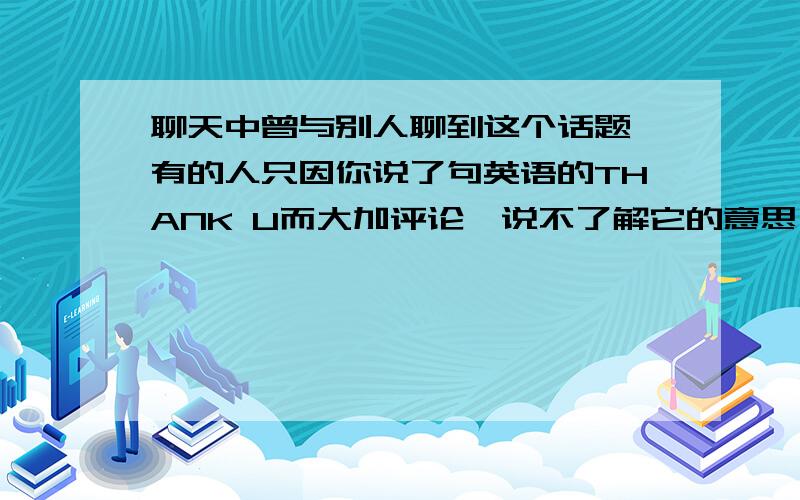 聊天中曾与别人聊到这个话题,有的人只因你说了句英语的THANK U而大加评论,说不了解它的意思,待我们告诉该人后此词的意