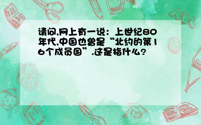 请问,网上有一说：上世纪80年代,中国也曾是“北约的第16个成员国”.这是指什么?