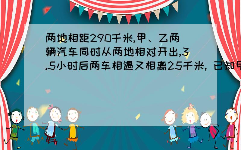 两地相距290千米,甲、乙两辆汽车同时从两地相对开出,3.5小时后两车相遇又相离25千米, 已知甲汽车每