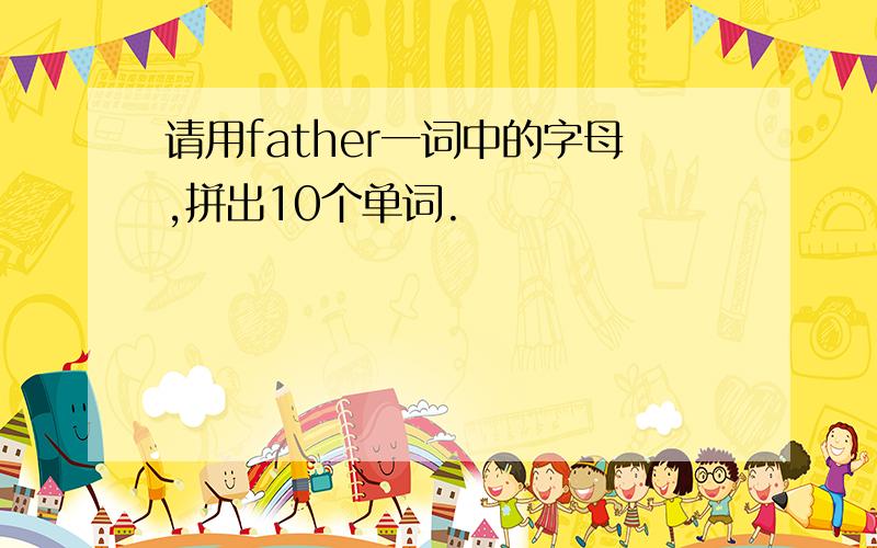 请用father一词中的字母,拼出10个单词.