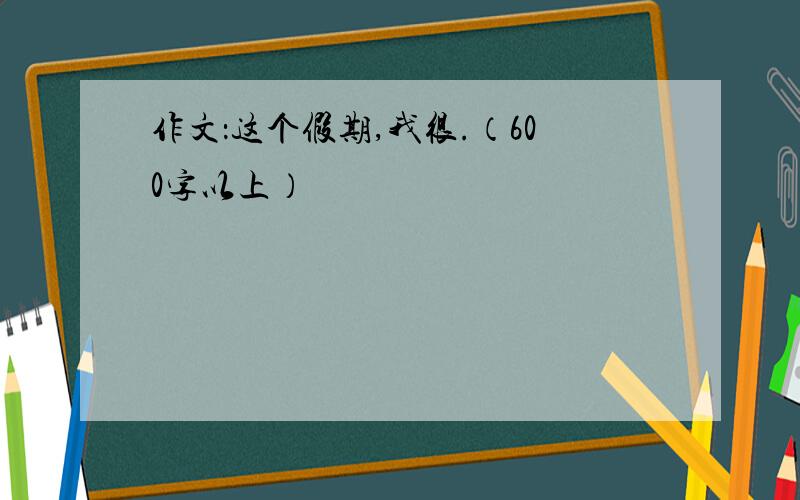 作文：这个假期,我很.（600字以上）