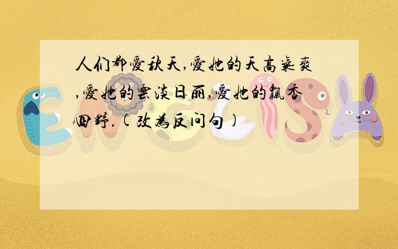 人们都爱秋天,爱她的天高气爽,爱她的云淡日丽,爱她的飘香四野.(改为反问句)