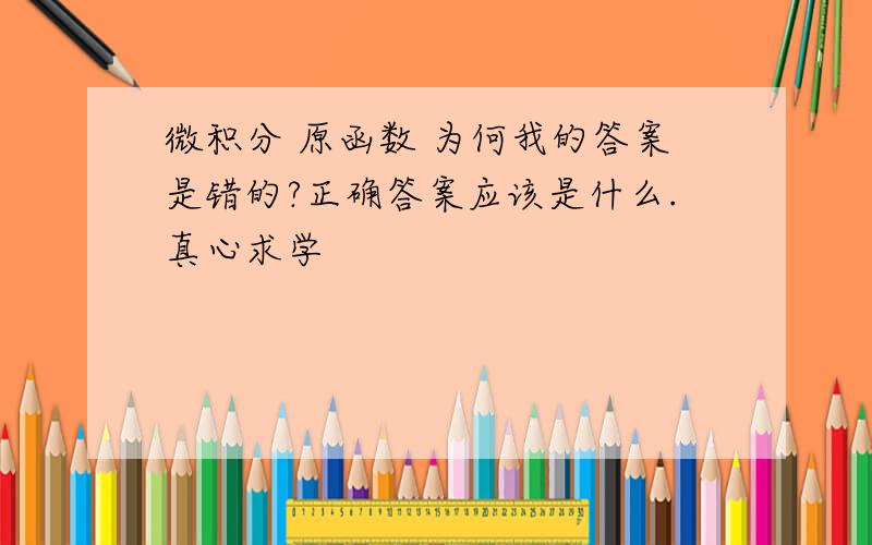 微积分 原函数 为何我的答案是错的?正确答案应该是什么.真心求学