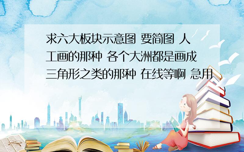 求六大板块示意图 要简图 人工画的那种 各个大洲都是画成三角形之类的那种 在线等啊 急用