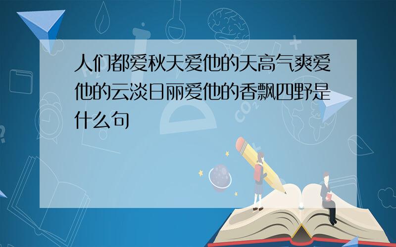 人们都爱秋天爱他的天高气爽爱他的云淡日丽爱他的香飘四野是什么句