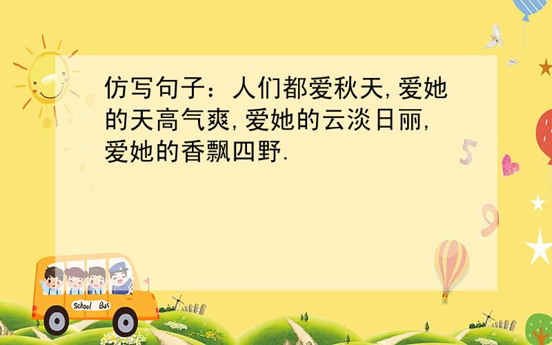 仿写句子：人们都爱秋天,爱她的天高气爽,爱她的云淡日丽,爱她的香飘四野.