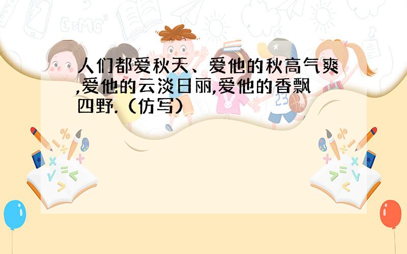 人们都爱秋天、爱他的秋高气爽,爱他的云淡日丽,爱他的香飘四野.（仿写）