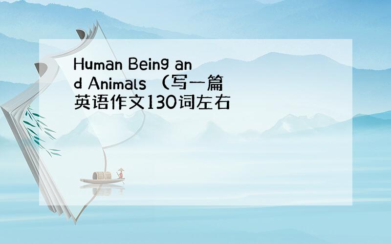 Human Being and Animals （写一篇英语作文130词左右