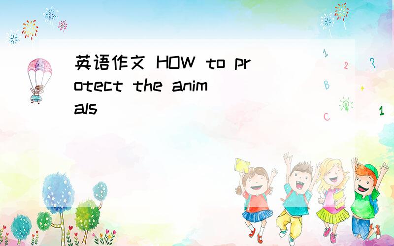 英语作文 HOW to protect the animals